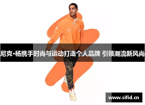 尼克·杨携手时尚与运动打造个人品牌 引领潮流新风尚 尼克·杨携手时尚与运动打造个人品牌 引领潮流新风尚