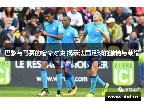 巴黎与马赛的宿命对决 揭示法国足球的激情与荣耀 巴黎与马赛的宿命对决 揭示法国足球的激情与荣耀