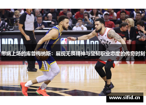 带病上场的库普梅纳斯:展现无畏精神与坚韧职业态度的传奇时刻 带病上场的库普梅纳斯:展现无畏精神与坚韧职业态度的传奇时刻